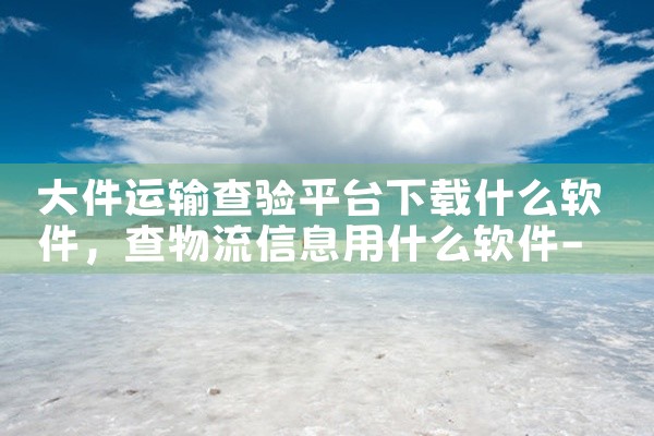 大件运输查验平台下载什么软件