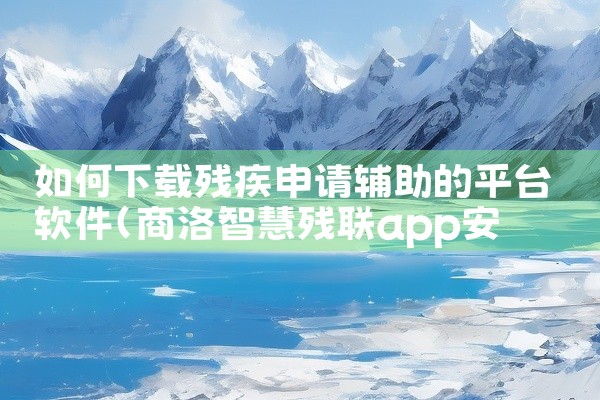 如何下载残疾申请辅助的平台软件