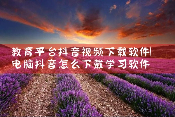 教育平台抖音视频下载软件