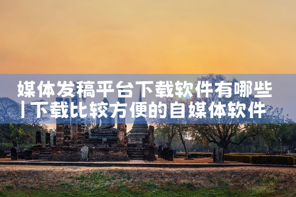 媒体发稿平台下载软件有哪些
