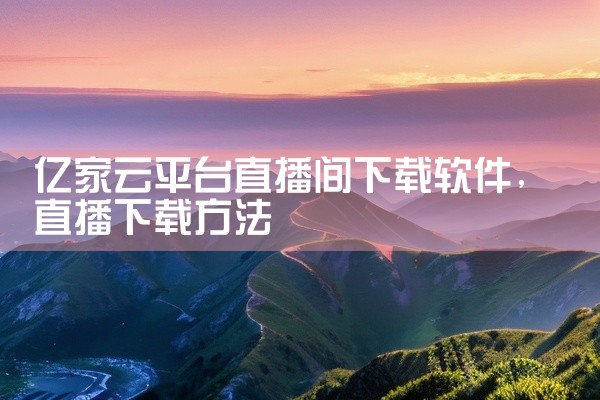 亿家云平台直播间下载软件