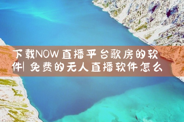 下载NOW直播平台歌房的软件